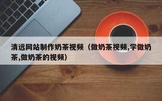 铜川清远网站制作奶茶视频（做奶茶视频,学做奶茶,做奶茶的视频）
