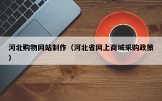 铜川河北购物网站制作（河北省网上商城采购政策）