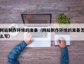 铜川网站制作环境的准备（网站制作环境的准备怎么写）
