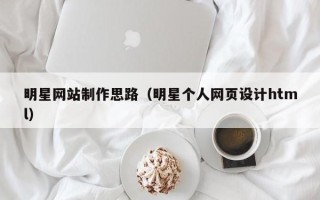 铜川明星网站制作思路（明星个人网页设计html）