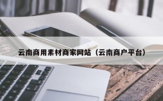 铜川云南商用素材商家网站（云南商户平台）