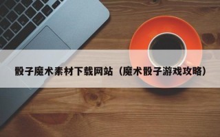 铜川骰子魔术素材下载网站（魔术骰子游戏攻略）